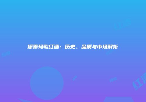 探索玛歌红酒：历史、品质与市场解析