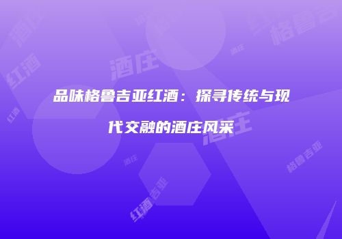 品味格鲁吉亚红酒：探寻传统与现代交融的酒庄风采