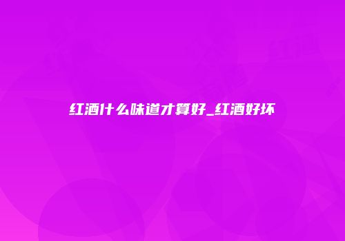 红酒什么味道才算好_红酒好坏