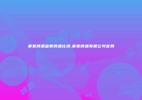 英豪啤酒蓝带啤酒比拼,英豪啤酒有限公司官网