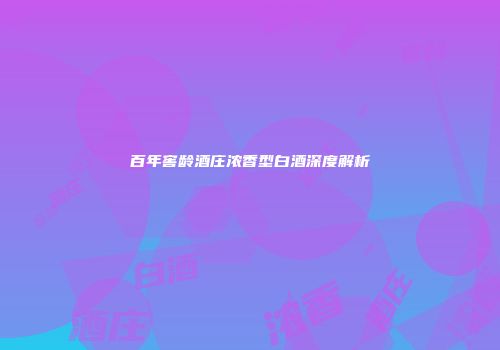 百年窖龄酒庄浓香型白酒深度解析