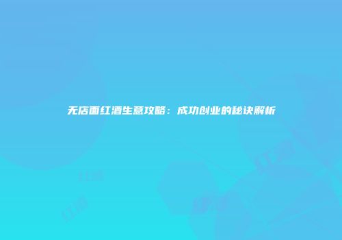 无店面红酒生意攻略：成功创业的秘诀解析