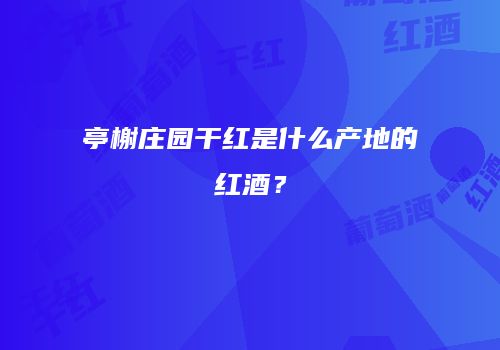 亭榭庄园干红是什么产地的红酒？
