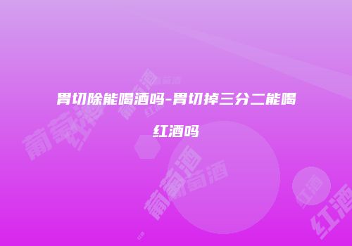 胃切除能喝酒吗-胃切掉三分二能喝红酒吗