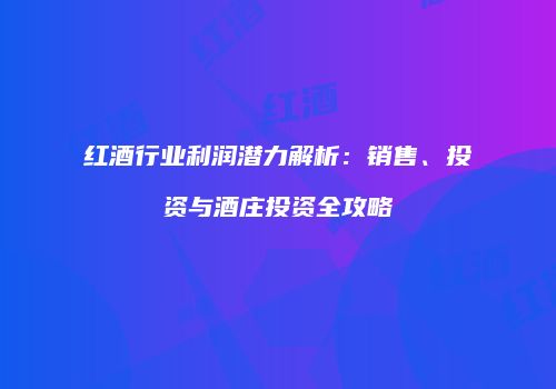 红酒行业利润潜力解析：销售、投资与酒庄投资全攻略