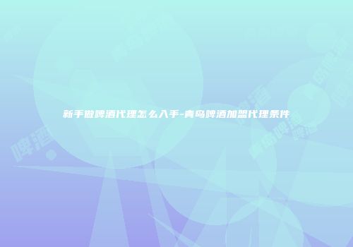 新手做啤酒代理怎么入手-青岛啤酒加盟代理条件