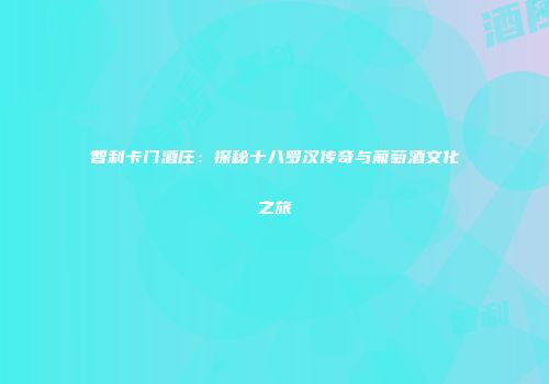 智利卡门酒庄：探秘十八罗汉传奇与葡萄酒文化之旅