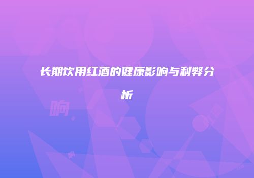 长期饮用红酒的健康影响与利弊分析
