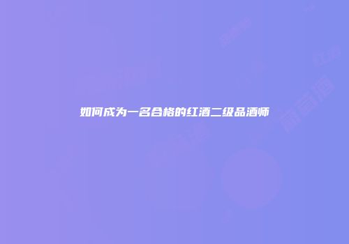 如何成为一名合格的红酒二级品酒师