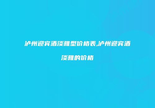 泸州迎宾酒淡雅型价格表,泸州迎宾酒淡雅的价格