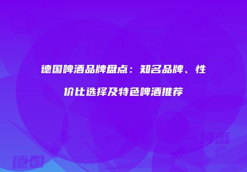 德国啤酒品牌盘点：知名品牌、性价比选择及特色啤酒推荐