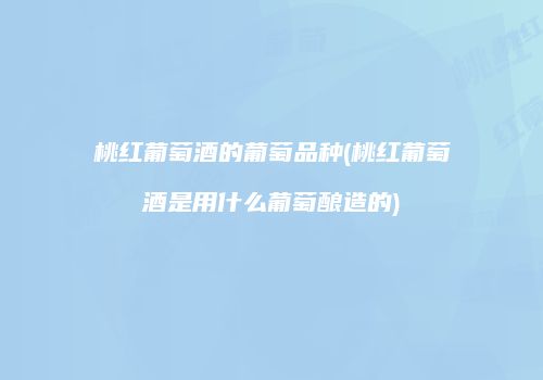 桃红葡萄酒的葡萄品种(桃红葡萄酒是用什么葡萄酿造的)