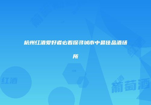 杭州红酒爱好者必看探寻城市中最佳品酒场所