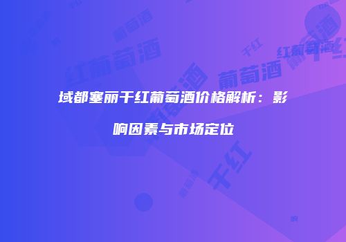 域都塞丽干红葡萄酒价格解析：影响因素与市场定位