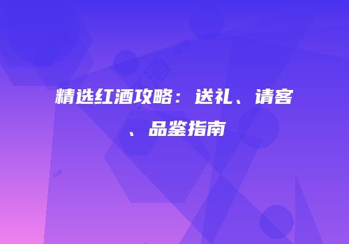 精选红酒攻略：送礼、请客、品鉴指南