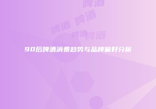 90后啤酒消费趋势与品牌偏好分析