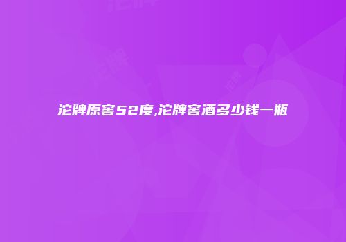 沱牌原窖52度,沱牌窖酒多少钱一瓶