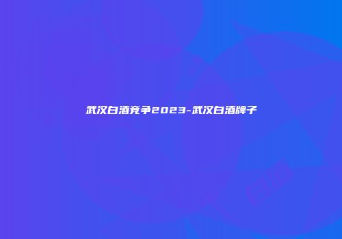 武汉白酒竞争2023-武汉白酒牌子