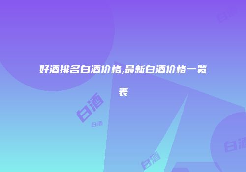 好酒排名白酒价格,最新白酒价格一览表