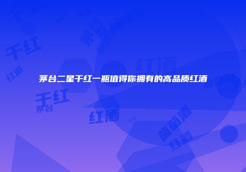 茅台二星干红一瓶值得你拥有的高品质红酒