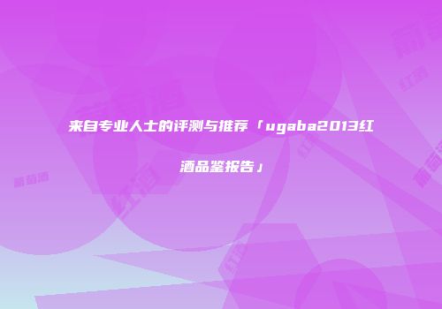 来自专业人士的评测与推荐「ugaba2013红酒品鉴报告」