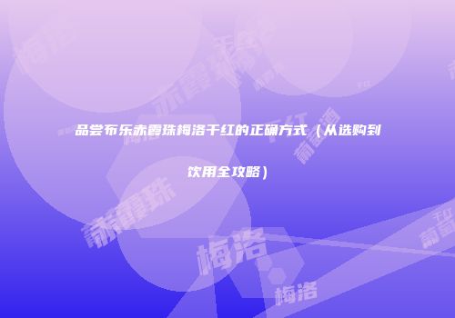 品尝布乐赤霞珠梅洛干红的正确方式（从选购到饮用全攻略）