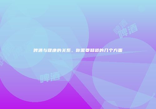 啤酒与健康的关系，你需要知道的几个方面
