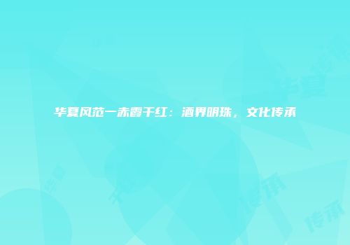 华夏风范一赤霞干红：酒界明珠，文化传承
