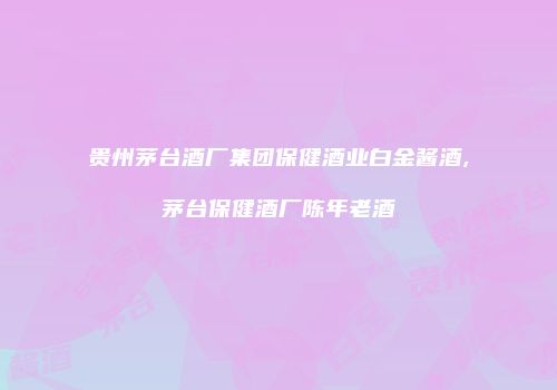 贵州茅台酒厂集团保健酒业白金酱酒,茅台保健酒厂陈年老酒