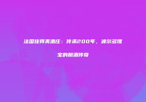 法国佳得美酒庄：传承200年，波尔多瑰宝的酿酒传奇