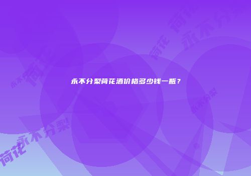 永不分梨荷花酒价格多少钱一瓶？