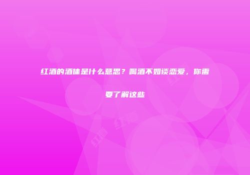 红酒的酒体是什么意思？喝酒不如谈恋爱，你需要了解这些