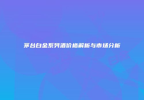 茅台白金系列酒价格解析与市场分析