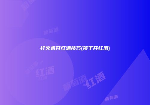 打火机开红酒技巧(筷子开红酒)