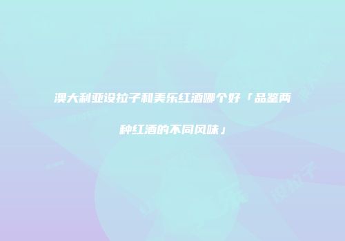 澳大利亚设拉子和美乐红酒哪个好「品鉴两种红酒的不同风味」