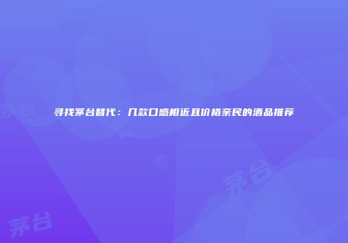 寻找茅台替代：几款口感相近且价格亲民的酒品推荐