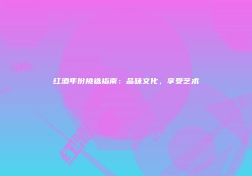 红酒年份挑选指南：品味文化，享受艺术