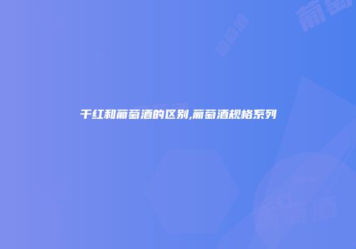 干红和葡萄酒的区别,葡萄酒规格系列