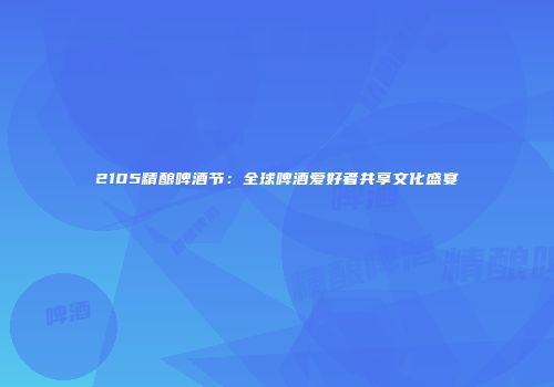 2105精酿啤酒节：全球啤酒爱好者共享文化盛宴