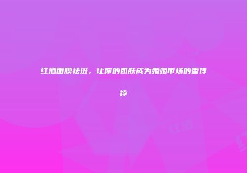 红酒面膜祛斑，让你的肌肤成为婚姻市场的香饽饽