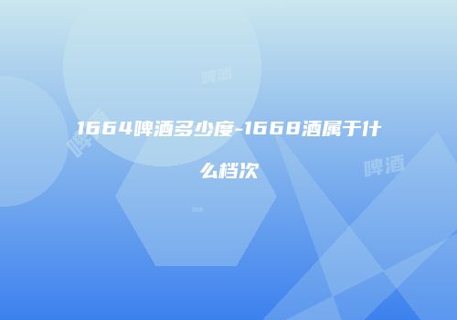 1664啤酒多少度-1668酒属于什么档次