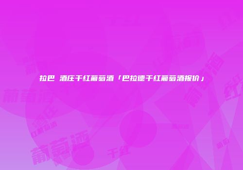 拉巴徳酒庄干红葡萄酒「巴拉德干红葡萄酒报价」