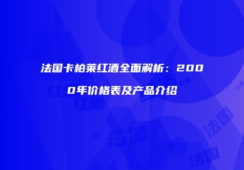 法国卡柏莱红酒全面解析：2000年价格表及产品介绍