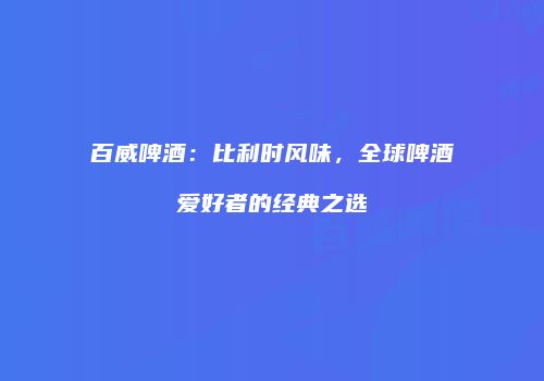百威啤酒：比利时风味，全球啤酒爱好者的经典之选