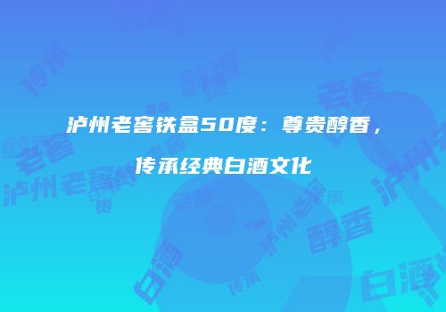 泸州老窖铁盒50度：尊贵醇香，传承经典白酒文化