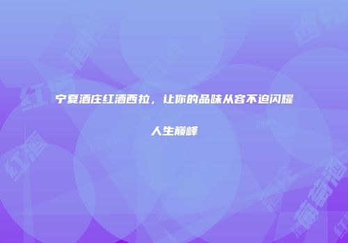 宁夏酒庄红酒西拉，让你的品味从容不迫闪耀人生巅峰