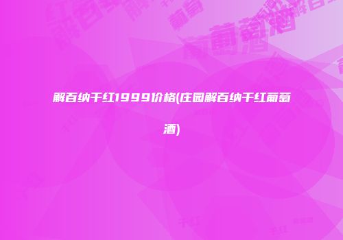 解百纳干红1999价格(庄园解百纳干红葡萄酒)