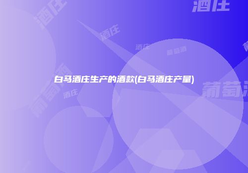 白马酒庄生产的酒款(白马酒庄产量)