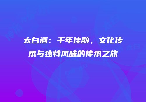 太白酒：千年佳酿，文化传承与独特风味的传承之旅