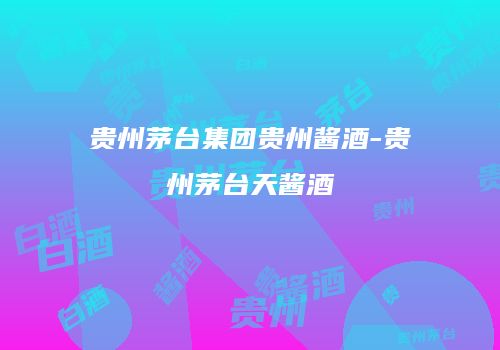 贵州茅台集团贵州酱酒-贵州茅台天酱酒